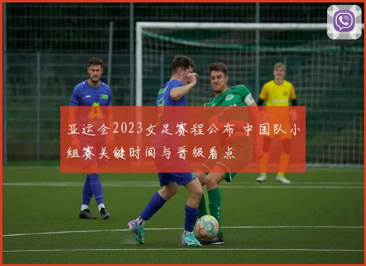 亚运会2023女足赛程公布 中国队小组赛关键时间与晋级看点