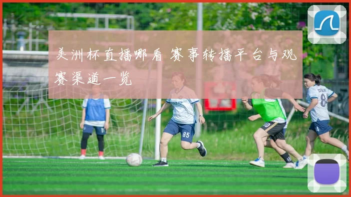 美洲杯直播哪看 赛事转播平台与观赛渠道一览