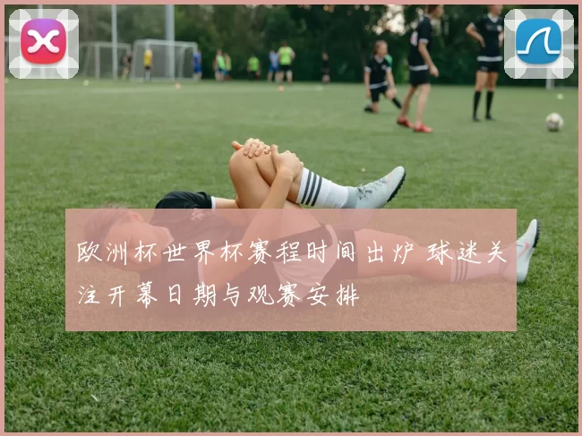 欧洲杯世界杯赛程时间出炉 球迷关注开幕日期与观赛安排