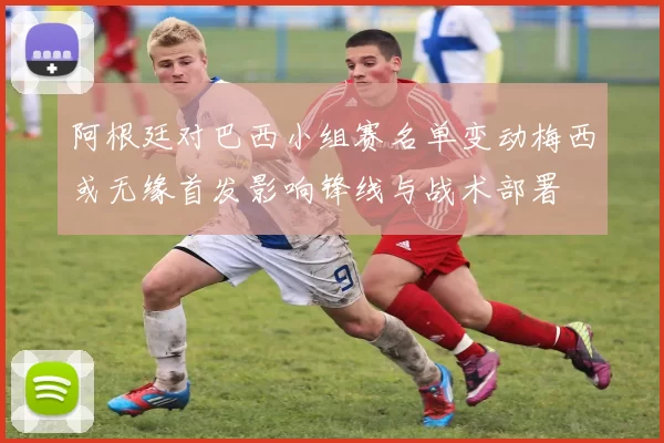 阿根廷对巴西小组赛名单变动梅西或无缘首发影响锋线与战术部署