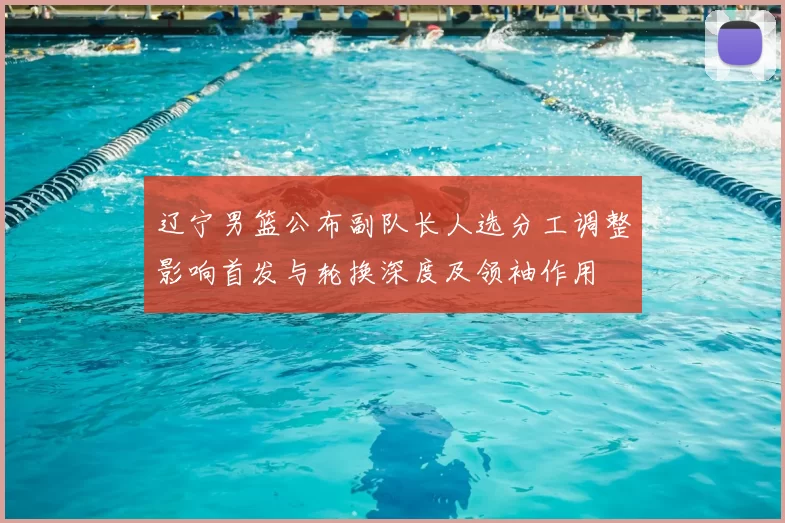 辽宁男篮公布副队长人选分工调整影响首发与轮换深度及领袖作用