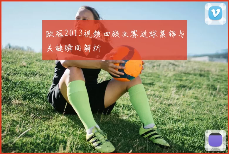 欧冠2013视频回顾决赛进球集锦与关键瞬间解析