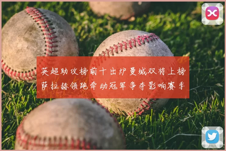 英超助攻榜前十出炉曼城双将上榜萨拉赫领跑牵动冠军争夺影响赛季走势