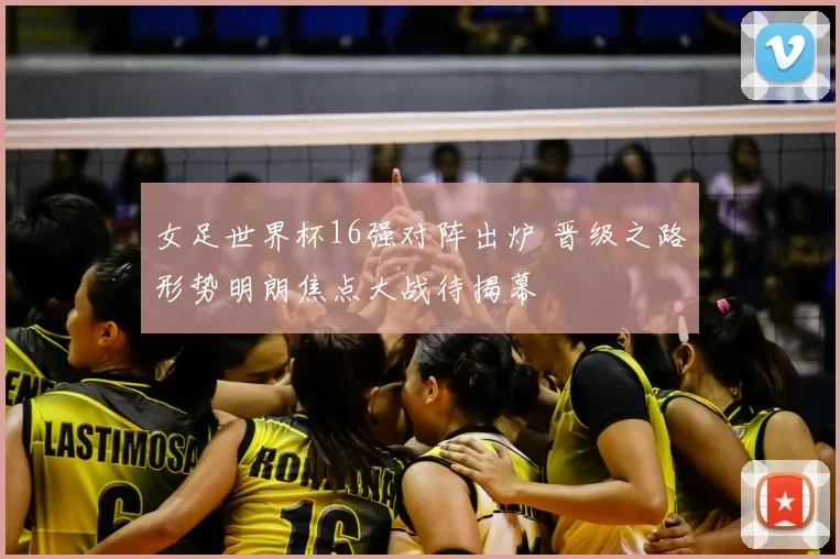 女足世界杯16强对阵出炉 晋级之路形势明朗焦点大战待揭幕