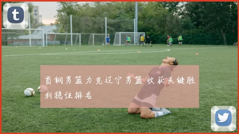 首钢男篮力克辽宁男篮 收获关键胜利稳住排名