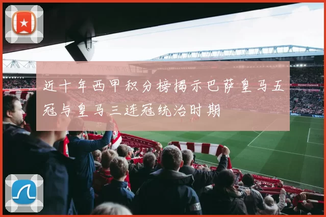 近十年西甲积分榜揭示巴萨皇马五冠与皇马三连冠统治时期