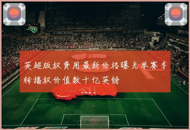 英超版权费用最新价格曝光单赛季转播权价值数十亿英镑