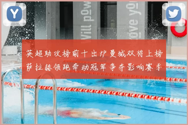 英超助攻榜前十出炉曼城双将上榜萨拉赫领跑牵动冠军争夺影响赛季走势