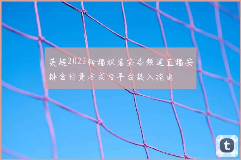 英超2022转播权落实各频道直播安排含付费方式与平台接入指南