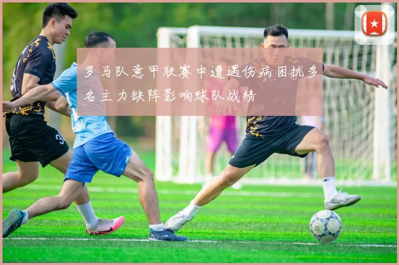 罗马队意甲联赛中遭遇伤病困扰多名主力缺阵影响球队战绩