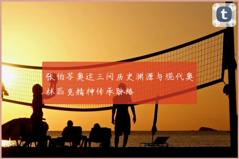 张伯苓奥运三问历史渊源与现代奥林匹克精神传承脉络