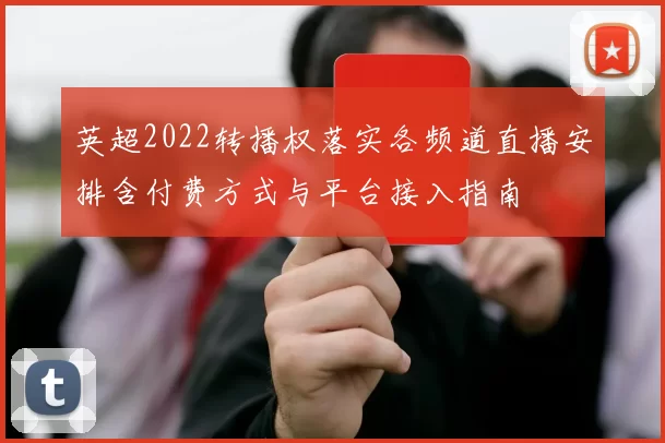 英超2022转播权落实各频道直播安排含付费方式与平台接入指南