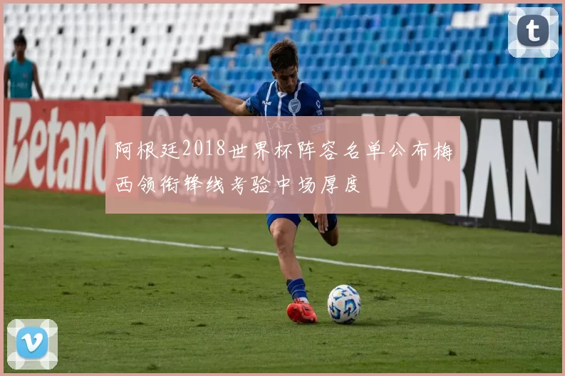 阿根廷2018世界杯阵容名单公布梅西领衔锋线考验中场厚度