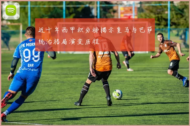 近十年西甲积分榜揭示皇马与巴萨统治格局演变历程