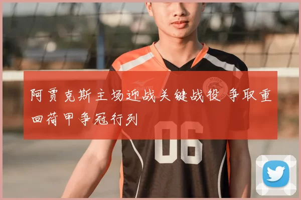 阿贾克斯主场迎战关键战役 争取重回荷甲争冠行列