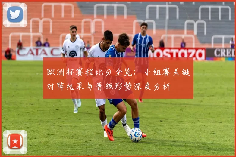 欧洲杯赛程比分全览：小组赛关键对阵结果与晋级形势深度分析