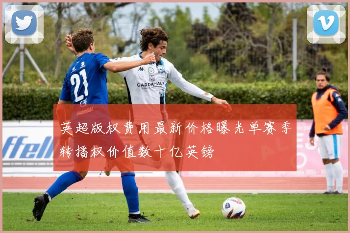 英超版权费用最新价格曝光单赛季转播权价值数十亿英镑