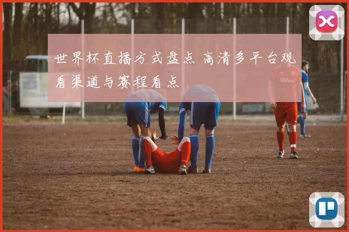 世界杯直播方式盘点 高清多平台观看渠道与赛程看点