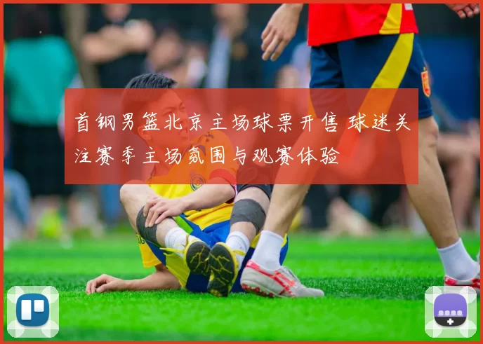 首钢男篮北京主场球票开售 球迷关注赛季主场氛围与观赛体验