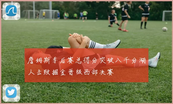 詹姆斯季后赛总得分突破八千分湖人击败掘金晋级西部决赛