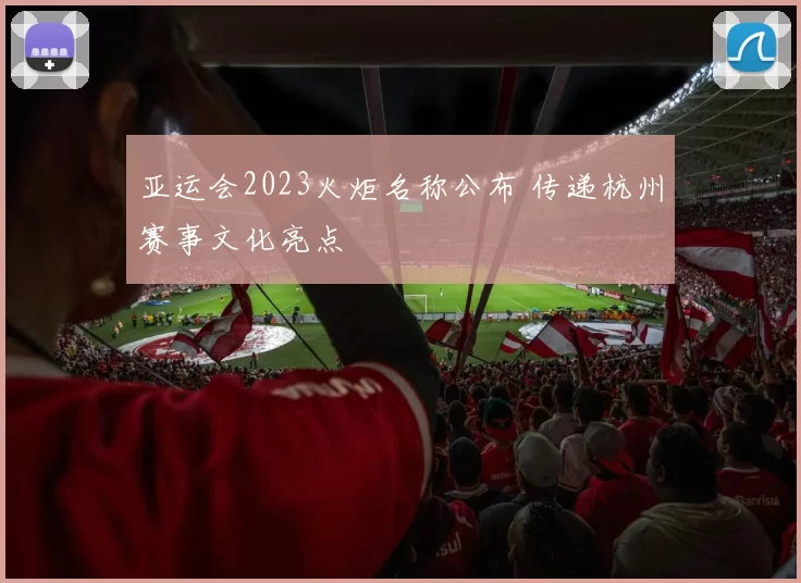 亚运会2023火炬名称公布 传递杭州赛事文化亮点