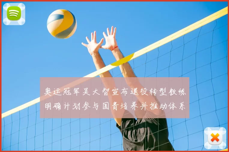 奥运冠军吴大智宣布退役转型教练明确计划参与国青培养并推动体系改革