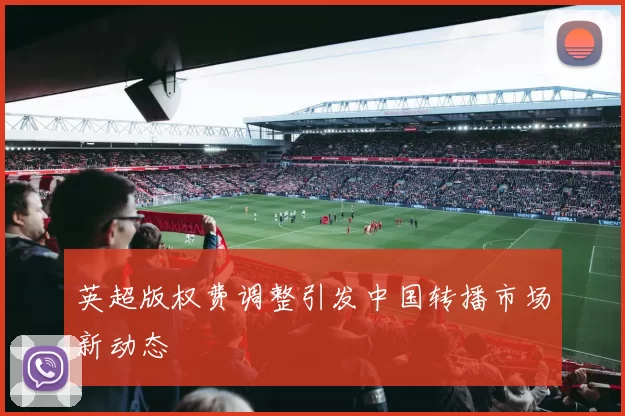 英超版权费调整引发中国转播市场新动态