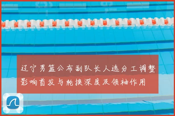 辽宁男篮公布副队长人选分工调整影响首发与轮换深度及领袖作用