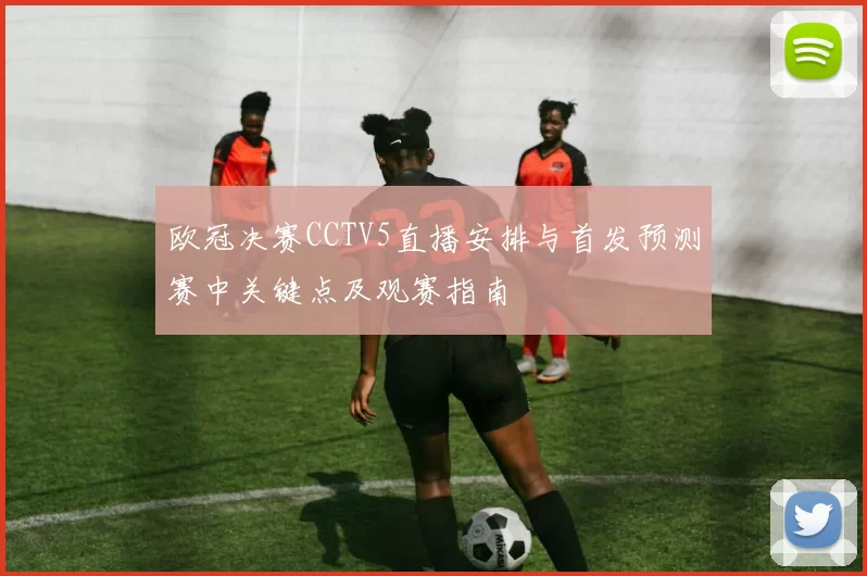 欧冠决赛CCTV5直播安排与首发预测赛中关键点及观赛指南