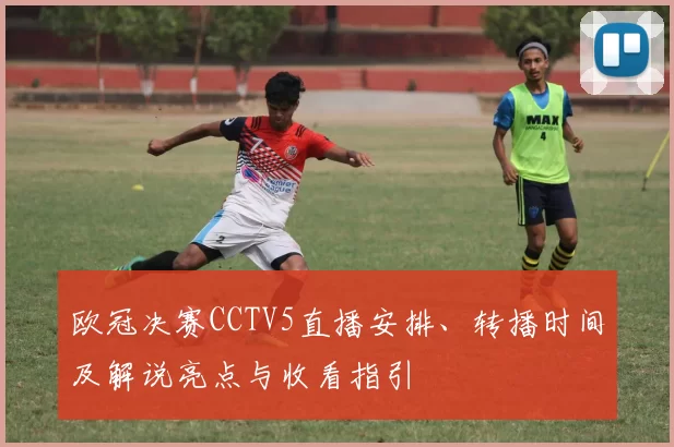 欧冠决赛CCTV5直播安排、转播时间及解说亮点与收看指引