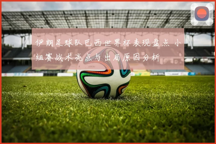 伊朗足球队巴西世界杯表现盘点 小组赛战术亮点与出局原因分析