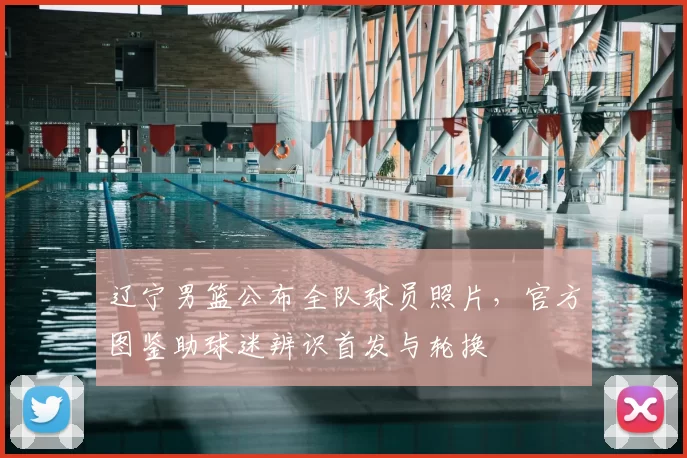 辽宁男篮公布全队球员照片，官方图鉴助球迷辨识首发与轮换