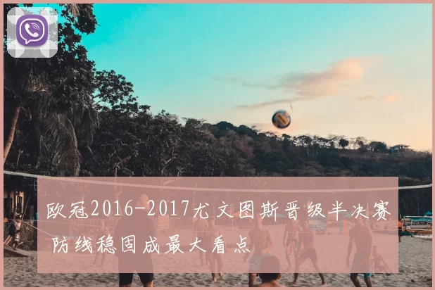 欧冠2016-2017尤文图斯晋级半决赛 防线稳固成最大看点