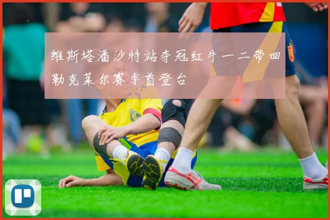 维斯塔潘沙特站夺冠红牛一二带回勒克莱尔赛季首登台