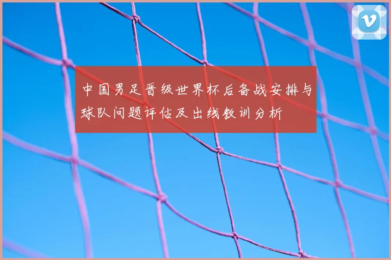 中国男足晋级世界杯后备战安排与球队问题评估及出线教训分析