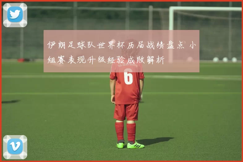 伊朗足球队世界杯历届战绩盘点 小组赛表现升级经验成败解析