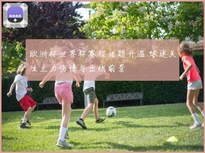 欧洲杯世界杯赛程话题升温 球迷关注主力伤情与出线前景