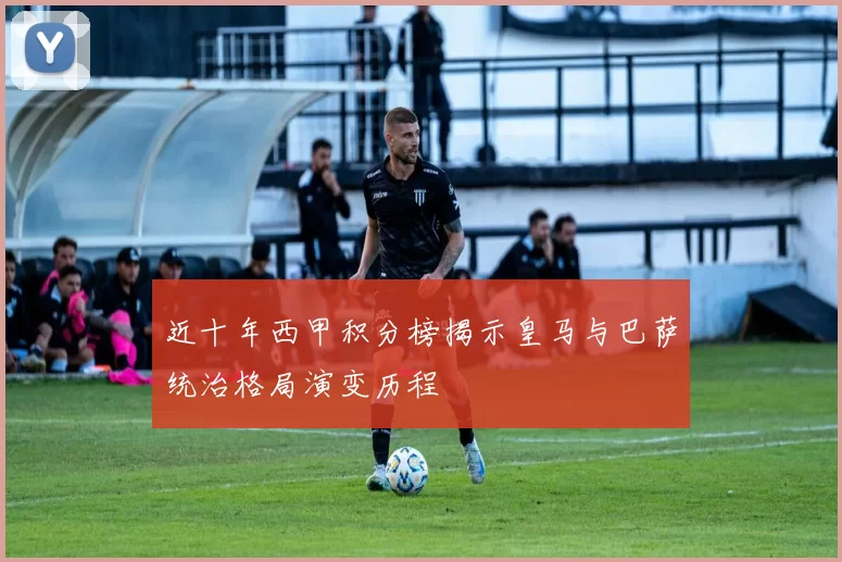 近十年西甲积分榜揭示皇马与巴萨统治格局演变历程