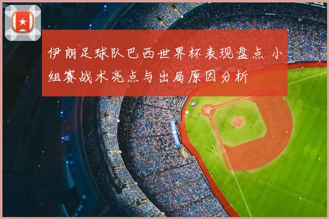 伊朗足球队巴西世界杯表现盘点 小组赛战术亮点与出局原因分析