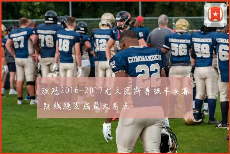 欧冠2016-2017尤文图斯晋级半决赛 防线稳固成最大看点