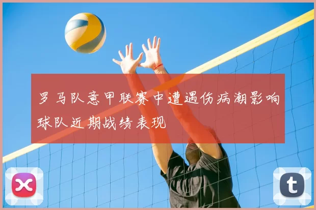 罗马队意甲联赛中遭遇伤病潮影响球队近期战绩表现