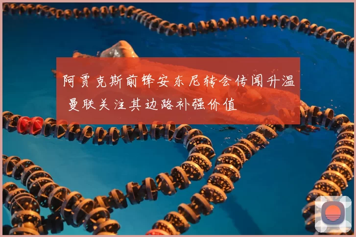 阿贾克斯前锋安东尼转会传闻升温 曼联关注其边路补强价值