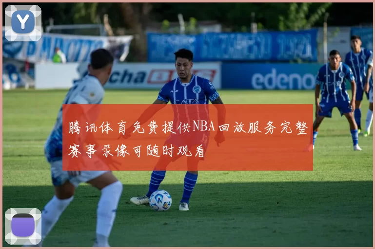 腾讯体育免费提供NBA回放服务完整赛事录像可随时观看