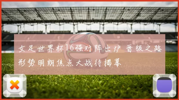 女足世界杯16强对阵出炉 晋级之路形势明朗焦点大战待揭幕
