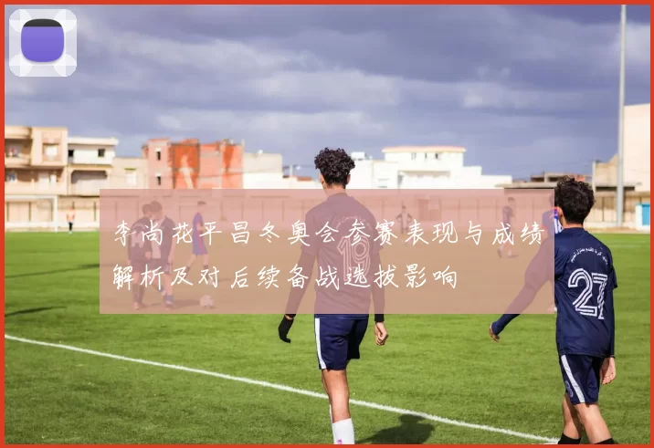 李尚花平昌冬奥会参赛表现与成绩解析及对后续备战选拔影响