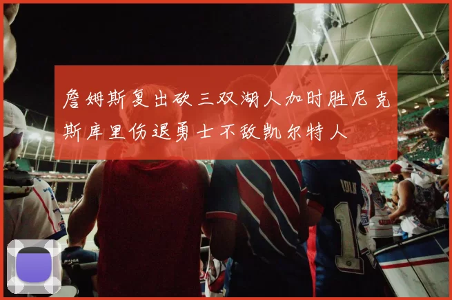 詹姆斯复出砍三双湖人加时胜尼克斯库里伤退勇士不敌凯尔特人