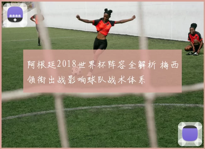 阿根廷2018世界杯阵容全解析 梅西领衔出战影响球队战术体系