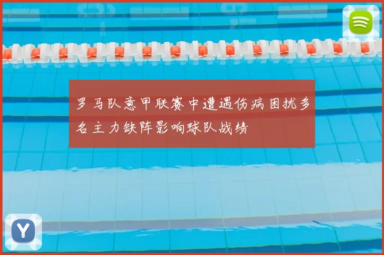 罗马队意甲联赛中遭遇伤病困扰多名主力缺阵影响球队战绩