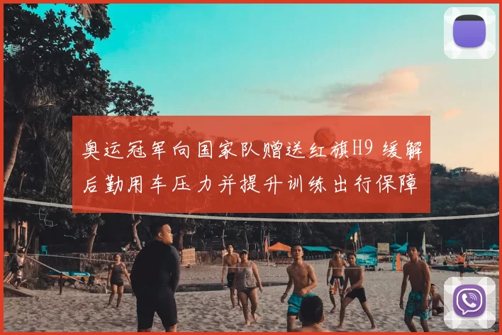 奥运冠军向国家队赠送红旗H9 缓解后勤用车压力并提升训练出行保障