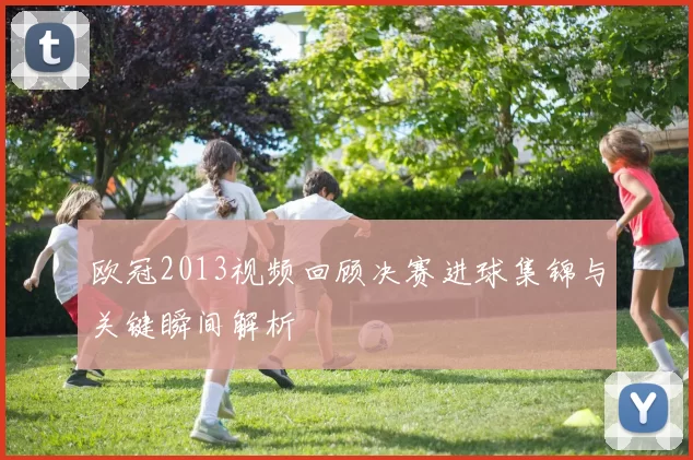 欧冠2013视频回顾决赛进球集锦与关键瞬间解析